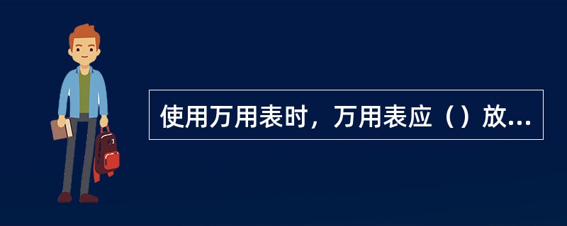 使用万用表时，万用表应（）放置，使用前检查指针是否在零位置上，若未指向零，应调至