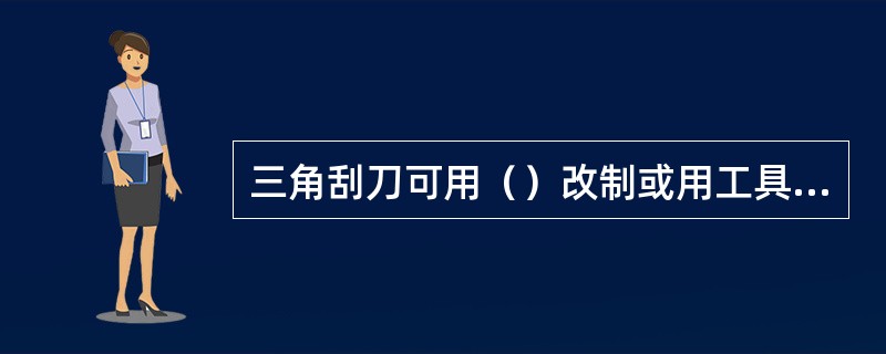 三角刮刀可用（）改制或用工具钢锻制。