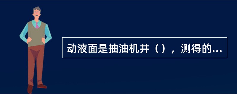 动液面是抽油机井（），测得的油套环形空间液面至井口的距离。