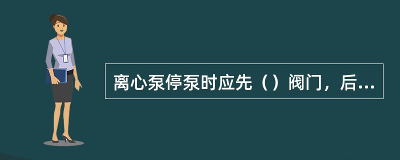 离心泵停泵时应先（）阀门，后按停止按钮，再关闭入口阀门。