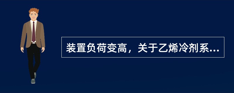 装置负荷变高，关于乙烯冷剂系统的调整，下列说法正确的有（）。