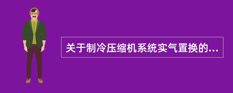 关于制冷压缩机系统实气置换的说法，下列各项正确的是（）。