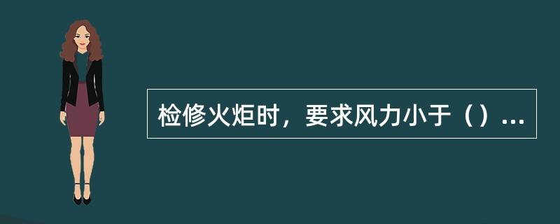 检修火炬时，要求风力小于（）级。