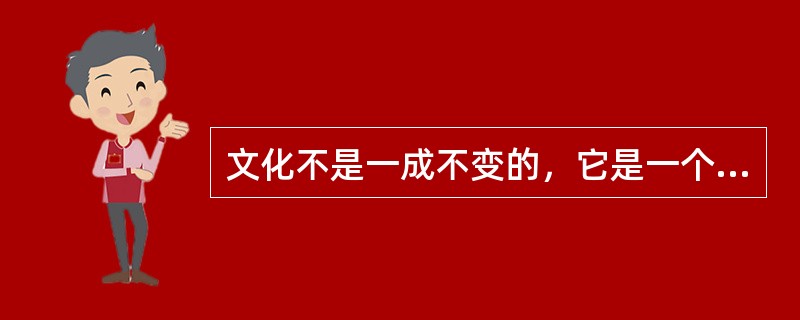 文化不是一成不变的，它是一个动态的变化发展过程，这反映了文化具有（）