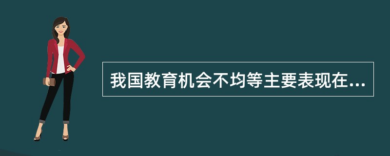 我国教育机会不均等主要表现在：（）。