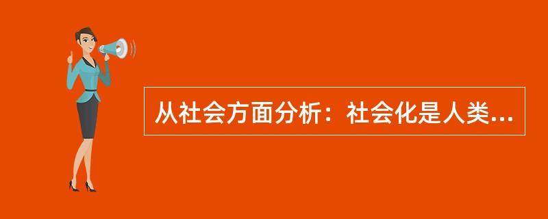 从社会方面分析：社会化是人类社会及人类文化不断延续和发展的前提条件