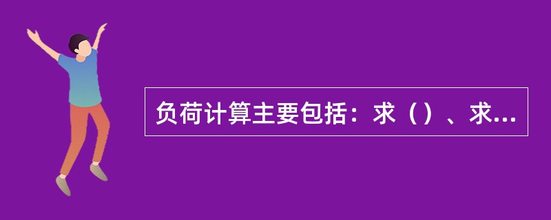 负荷计算主要包括：求（）、求（）求（）。