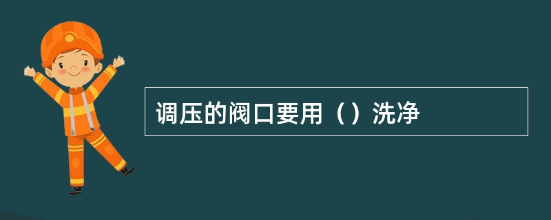 调压的阀口要用（）洗净
