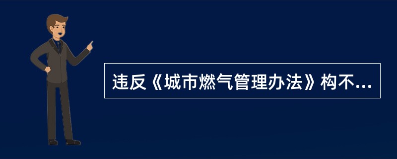 违反《城市燃气管理办法》构不成犯罪的，依照《中华人民共和国治安管理处罚法》的规定