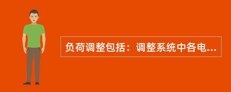 负荷调整包括：调整系统中各电厂在不同时间的出力，以适应电力用户在不同时间的负荷要