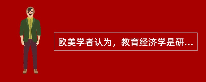 欧美学者认为，教育经济学是研究人力资本理论。