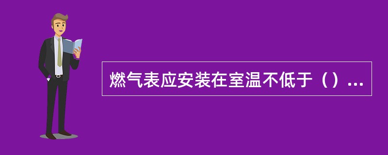 燃气表应安装在室温不低于（）度的房间。