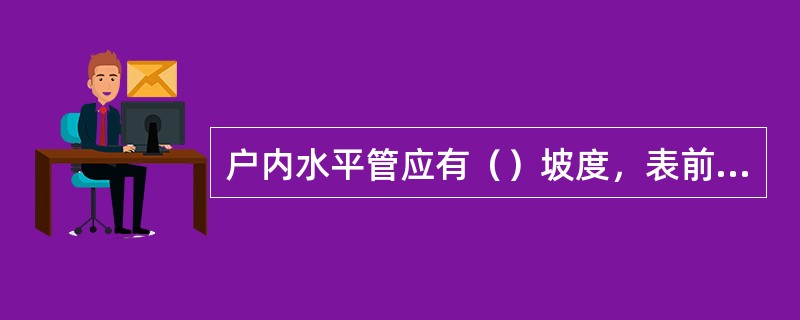 户内水平管应有（）坡度，表前坡向立管，表后坡向灶具。