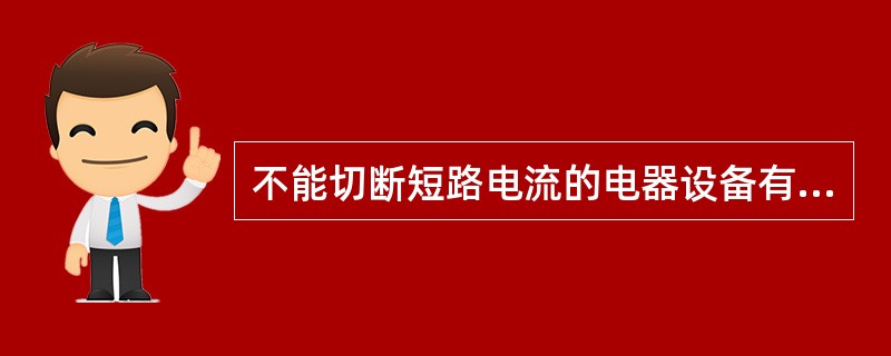 不能切断短路电流的电器设备有（）。