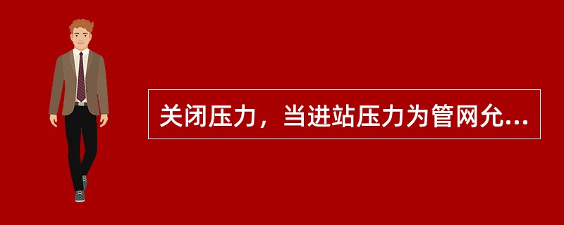 关闭压力，当进站压力为管网允许最大值，缓慢关闭调压器出口阀口，稳定（）min后，