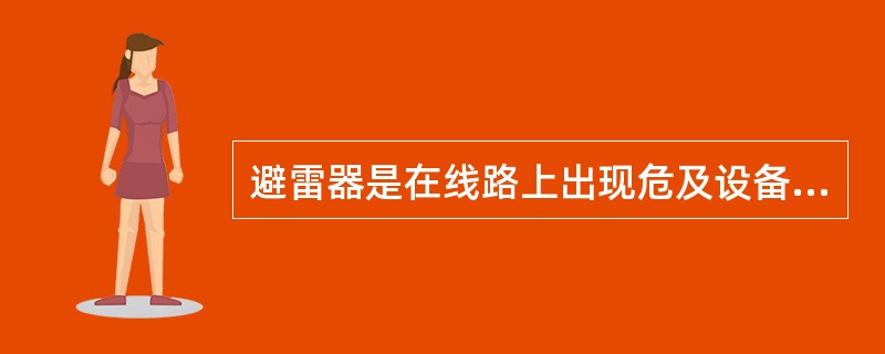 避雷器是在线路上出现危及设备绝缘的雷电过电压时，其火花间隙被击穿，或由高阻抗变为