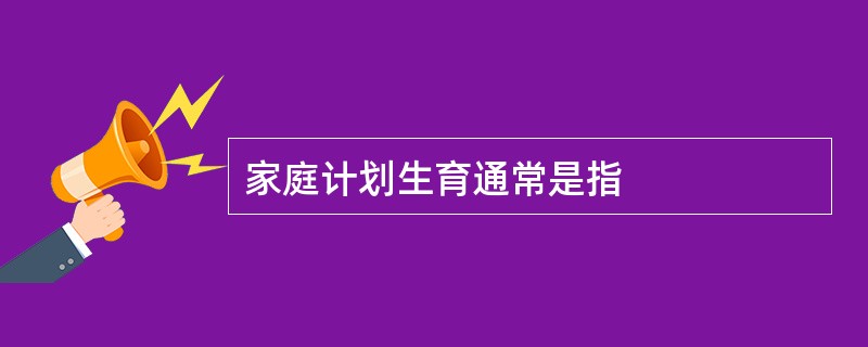 家庭计划生育通常是指