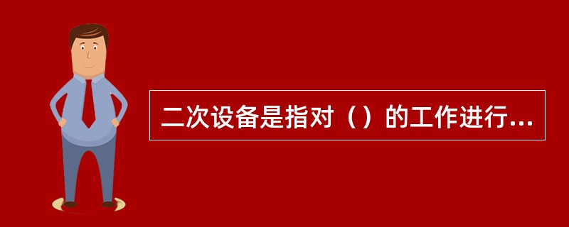 二次设备是指对（）的工作进行监、测量、操作和控制的设备。