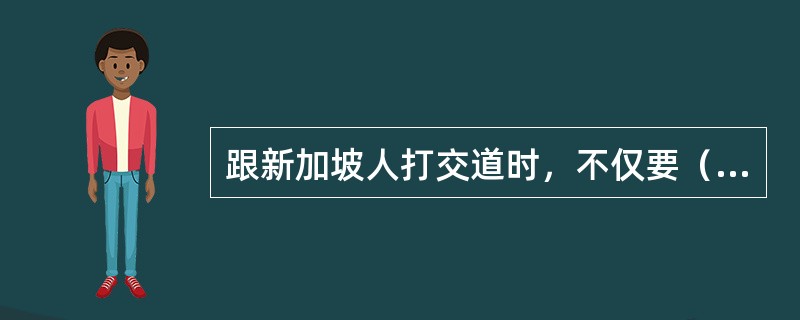 跟新加坡人打交道时，不仅要（），而且还要（）。