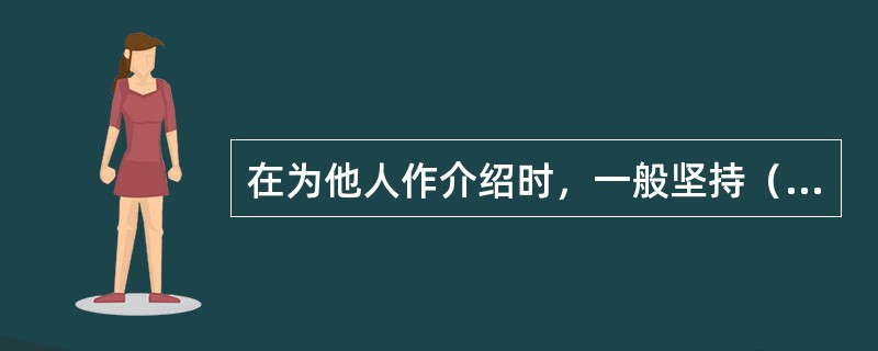 在为他人作介绍时，一般坚持（）原则；如果在公务场合作集体介绍时，则介绍顺序是尊卑