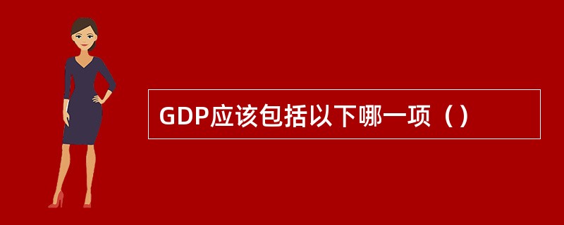 GDP应该包括以下哪一项（）