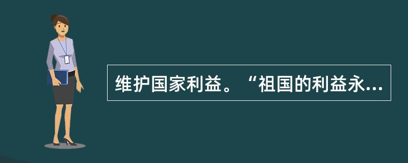 维护国家利益。“祖国的利益永远高于一切”，故必须防止（），防止国家利益被（）所伤