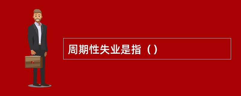 周期性失业是指（）