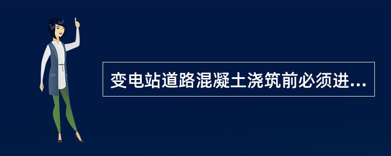 变电站道路混凝土浇筑前必须进行（），合格后才能浇筑；并填写混凝土记录。