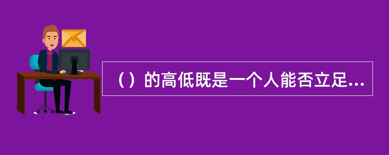 （）的高低既是一个人能否立足于社会的一项基本条件，又是一个人是否具有品味、能否获