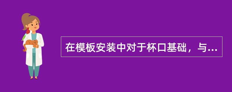 在模板安装中对于杯口基础，与独立基础不同的是增加中间杯芯模，杯口为（）略有坡度，