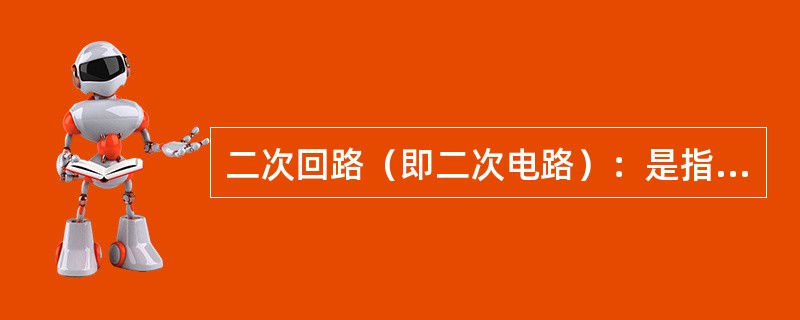 二次回路（即二次电路）：是指用来控制、指示、监测和保护（）运行的电路，亦称二次系