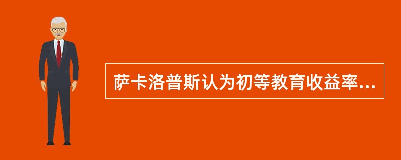 萨卡洛普斯认为初等教育收益率（）。