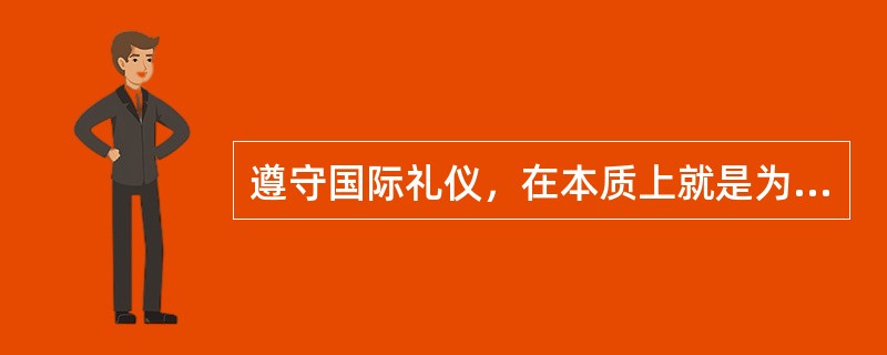 遵守国际礼仪，在本质上就是为了尊重人、理解人、保护人。