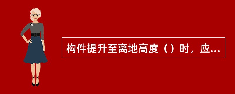 构件提升至离地高度（）时，应停留片刻，观察有无异常现象发生，若无异常则继续提升。