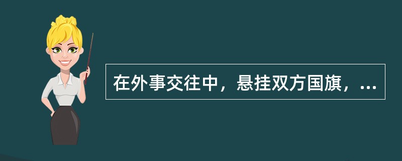 在外事交往中，悬挂双方国旗，按照国际惯例，在右为上，左为下。