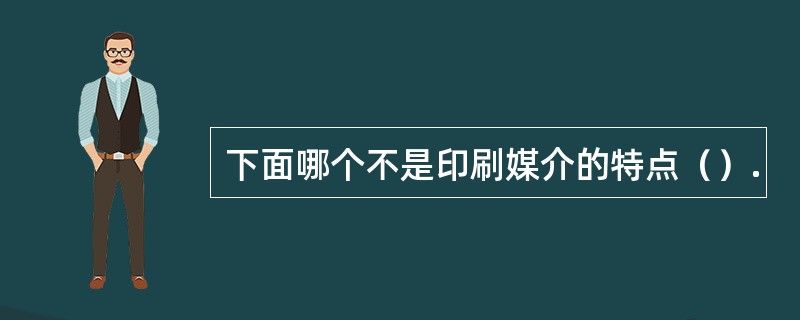 下面哪个不是印刷媒介的特点（）.