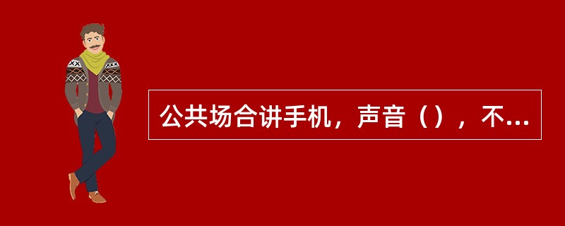 公共场合讲手机，声音（），不干扰别人。