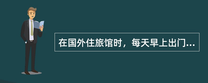 在国外住旅馆时，每天早上出门前勿忘（）。国内亦然。