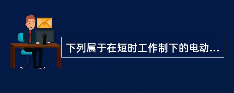 下列属于在短时工作制下的电动机有（）。
