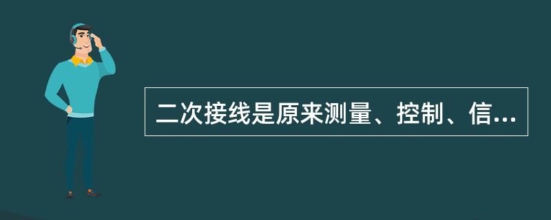 二次接线是原来测量、控制、信号、保护和自动调节一次设备运行的电路，又称二次回路。