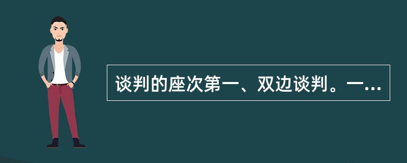 谈判的座次第一、双边谈判。一是（）式；二是（）式。第二、多边谈判。一是（）式；二