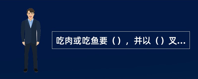 吃肉或吃鱼要（），并以（）叉肉或鱼送入口中。