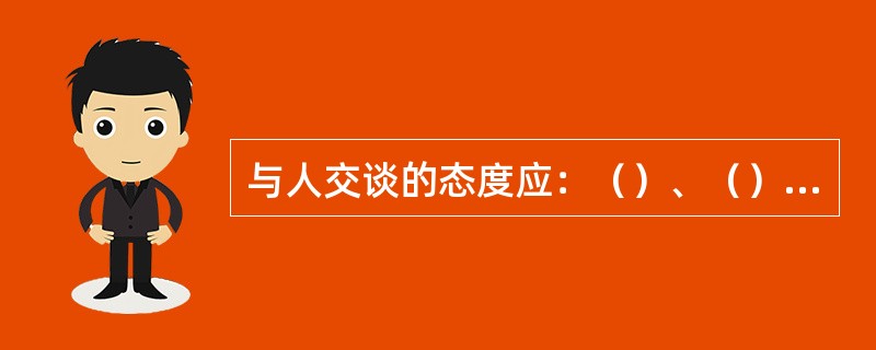 与人交谈的态度应：（）、（）、（）。