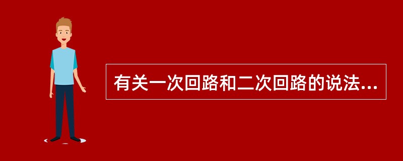 有关一次回路和二次回路的说法无误的是（）。