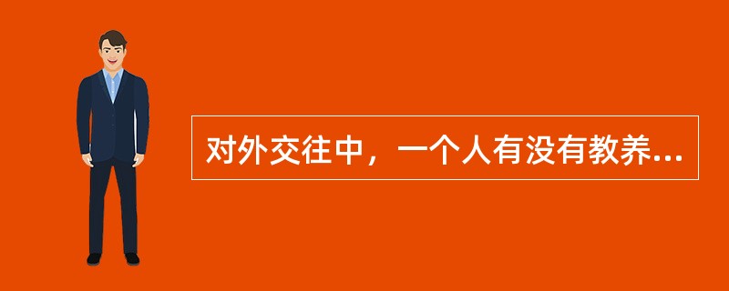 对外交往中，一个人有没有教养、讲不讲社会公德的重要标志之一是（）。