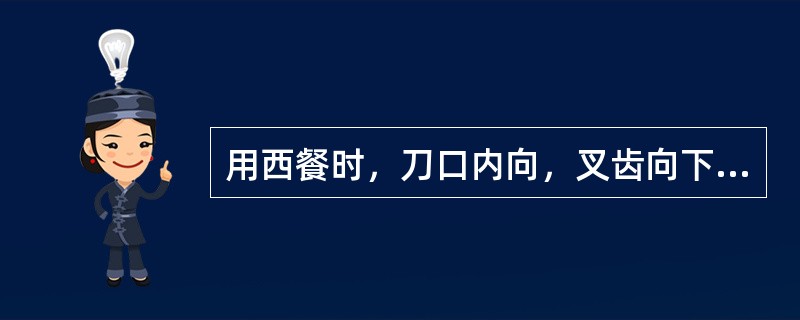 用西餐时，刀口内向，叉齿向下，呈八字状放在餐盘上，表示用餐完毕。