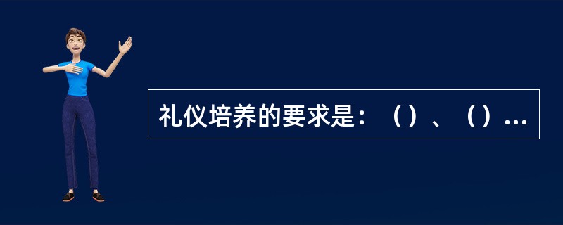 礼仪培养的要求是：（）、（）、（）、（）。