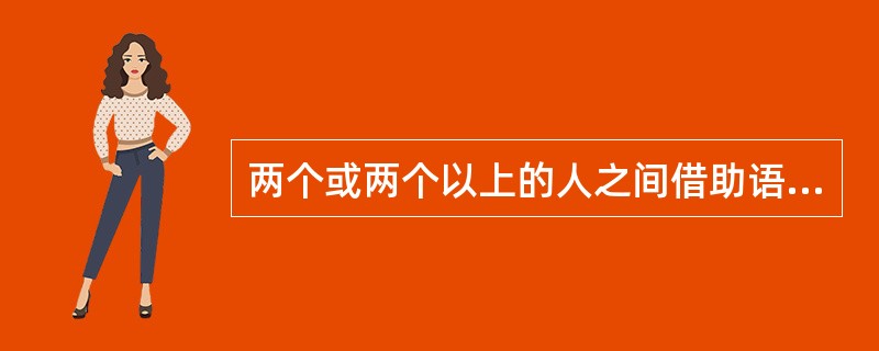两个或两个以上的人之间借助语言和非语言符号互通信息、交流思想感情的活动这种传播是