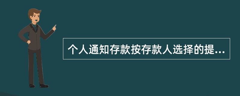 个人通知存款按存款人选择的提前通知的期限长短划分为一天通知存款和七天通知存款两个