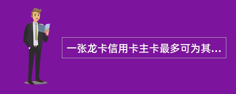 一张龙卡信用卡主卡最多可为其父母、配偶、子女等申请（）张附属卡。